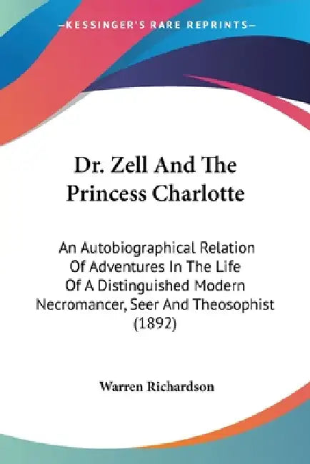 Dr. Zell And The Princess Charlotte: An Autobiographical Relation Of Adventures In The Life Of A Distinguished Modern Necromancer, Seer And Theosophis by Warren Richardson