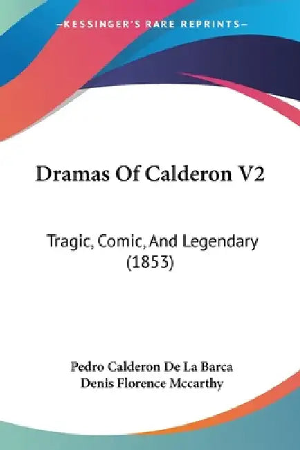 Dramas Of Calderon V2: Tragic, Comic, And Legendary (1853) by Pedro Calderon de La Barca, Denis Florence McCarthy