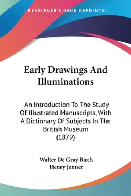 Early Drawings And Illuminations: An Introduction To The Study Of Illustrated Manuscripts, With A Dictionary Of Subjects In The British Museum (1879) by Walter de Gray Birch, Henry Jenner