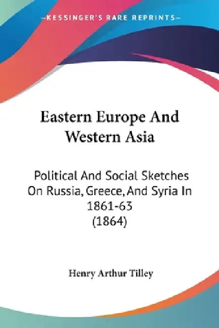 Eastern Europe And Western Asia: Political And Social Sketches On Russia, Greece, And Syria In 1861-63 (1864) by Henry Arthur Tilley