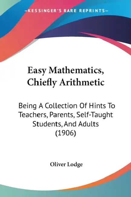 Easy Mathematics, Chiefly Arithmetic: Being A Collection Of Hints To Teachers, Parents, Self-Taught Students, And Adults (1906) by Oliver Lodge