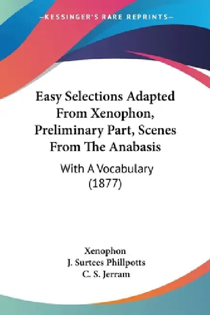 Easy Selections Adapted From Xenophon, Preliminary Part, Scenes From The Anabasis: With A Vocabulary (1877) by Xenophon, J. Surtees Phillpotts, C. S. Jerram