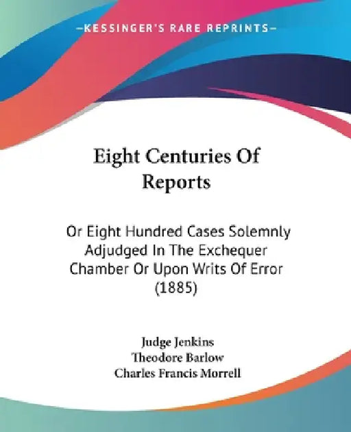 Eight Centuries Of Reports: Or Eight Hundred Cases Solemnly Adjudged In The Exchequer Chamber Or Upon Writs Of Error (1885) by Judge Jenkins, Theodore Barlow, Charles Francis Morrell