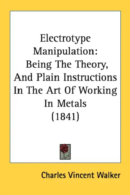 Electrotype Manipulation: Being The Theory, And Plain Instructions In The Art Of Working In Metals (1841) by Charles Vincent Walker