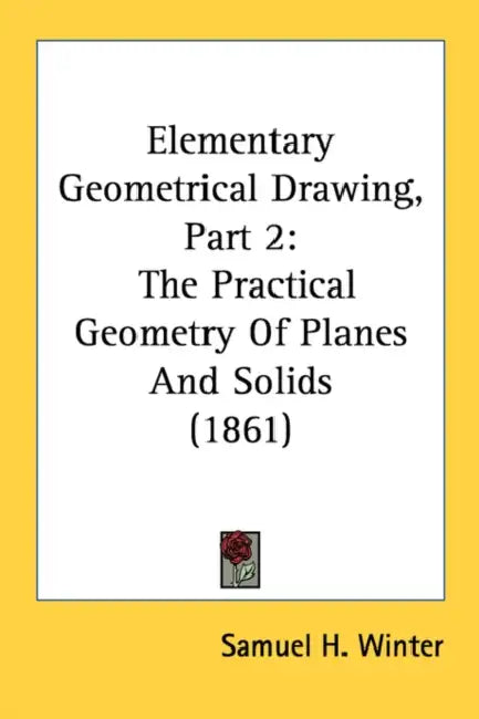 Elementary Geometrical Drawing, Part 2: The Practical Geometry Of Planes And Solids (1861) by Samuel H. Winter