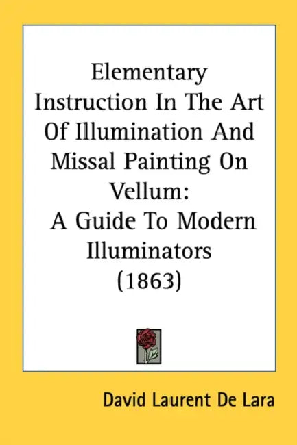 Elementary Instruction In The Art Of Illumination And Missal Painting On Vellum: A Guide To Modern Illuminators (1863) by David Laurent De Lara