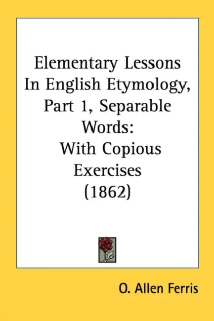 Elementary Lessons In English Etymology, Part 1, Separable Words: With Copious Exercises (1862) by O. Allen Ferris