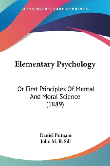 Elementary Psychology: Or First Principles Of Mental And Moral Science (1889) by Daniel Putnam, John M. B. Sill