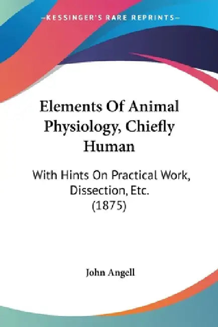 Elements Of Animal Physiology, Chiefly Human: With Hints On Practical Work, Dissection, Etc. (1875) by John Angell