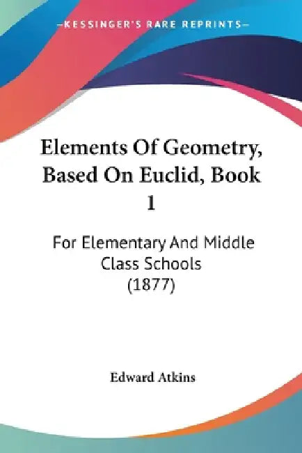 Elements Of Geometry, Based On Euclid, Book 1: For Elementary And Middle Class Schools (1877) by Edward Atkins