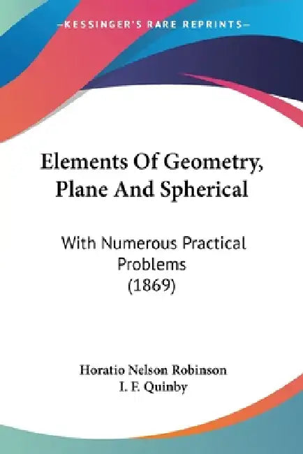 Elements Of Geometry, Plane And Spherical: With Numerous Practical Problems (1869) by Horatio Nelson Robinson, I. F. Quinby