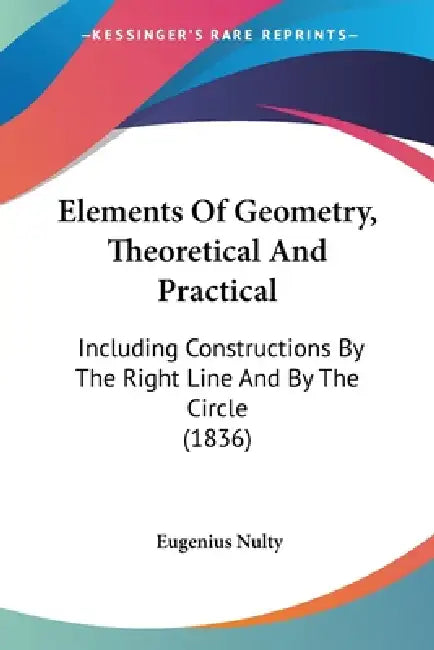 Elements Of Geometry, Theoretical And Practical: Including Constructions By The Right Line And By The Circle (1836) by Eugenius Nulty