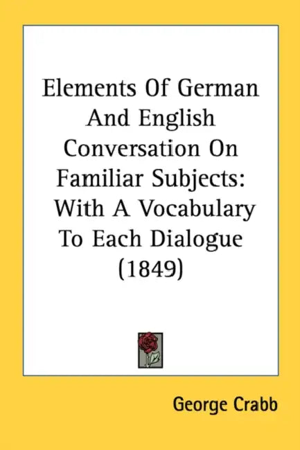 Elements Of German And English Conversation On Familiar Subjects: With A Vocabulary To Each Dialogue (1849) by George Crabb