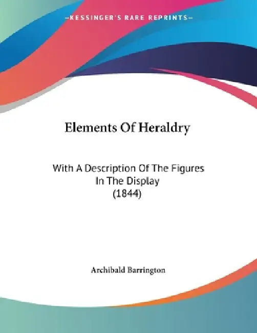 Elements Of Heraldry: With A Description Of The Figures In The Display (1844) by Archibald Barrington