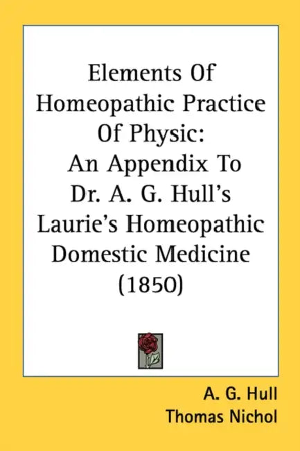 Elements Of Homeopathic Practice Of Physic: An Appendix To Dr. A. G. Hull's Laurie's Homeopathic Domestic Medicine (1850) by A. G. Hull, Thomas Nichol, William Radde