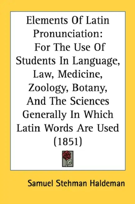 Elements Of Latin Pronunciation: For The Use Of Students In Language, Law, Medicine, Zoology, Botany, And The Sciences Generally In Which Latin Words by Samuel Stehman Haldeman