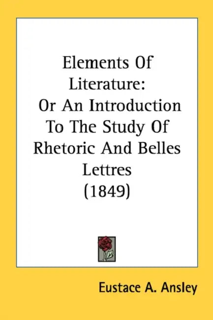 Elements Of Literature: Or An Introduction To The Study Of Rhetoric And Belles Lettres (1849) by Eustace A. Ansley