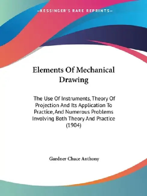 Elements Of Mechanical Drawing: The Use Of Instruments, Theory Of Projection And Its Application To Practice, And Numerous Problems Involving Both The by Gardner Chace Anthony