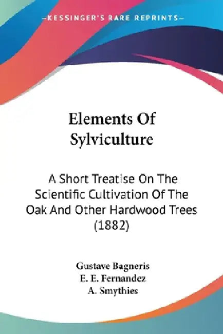 Elements Of Sylviculture: A Short Treatise On The Scientific Cultivation Of The Oak And Other Hardwood Trees (1882) by Gustave Bagneris, E. E. Fernandez, A. Smythies
