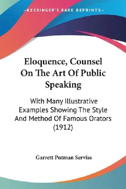 Eloquence, Counsel On The Art Of Public Speaking: With Many Illustrative Examples Showing The Style And Method Of Famous Orators (1912) by Garrett Putman Serviss