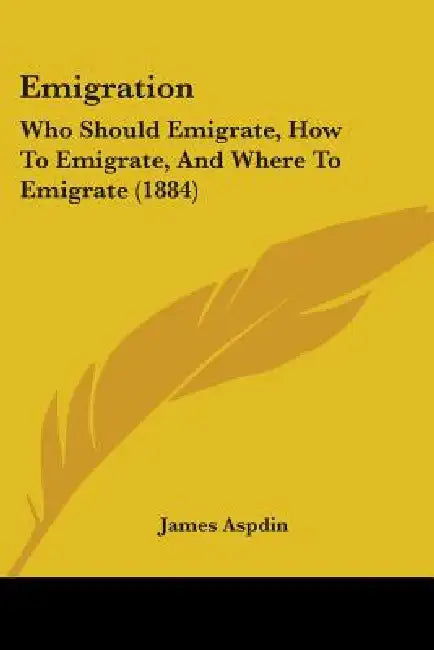 Emigration: Who Should Emigrate, How To Emigrate, And Where To Emigrate (1884) by James Aspdin