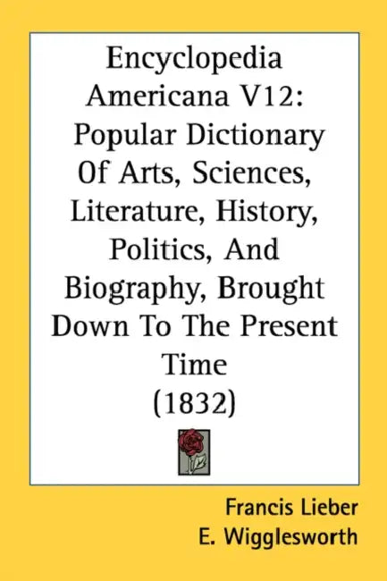 Encyclopedia Americana V12: Popular Dictionary Of Arts, Sciences, Literature, History, Politics, And Biography, Brought Down To The Present Time (1832 by Francis Lieber, E. Wigglesworth, T. G. Bradford