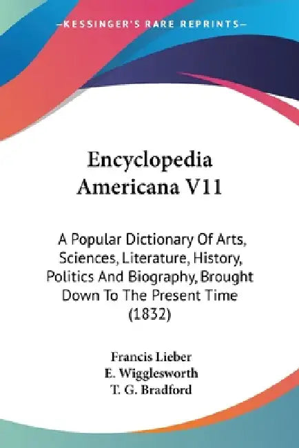Encyclopedia Americana V11: A Popular Dictionary Of Arts, Sciences, Literature, History, Politics And Biography, Brought Down To The Present Time (183 by Francis Lieber, E. Wigglesworth, T. G. Bradford