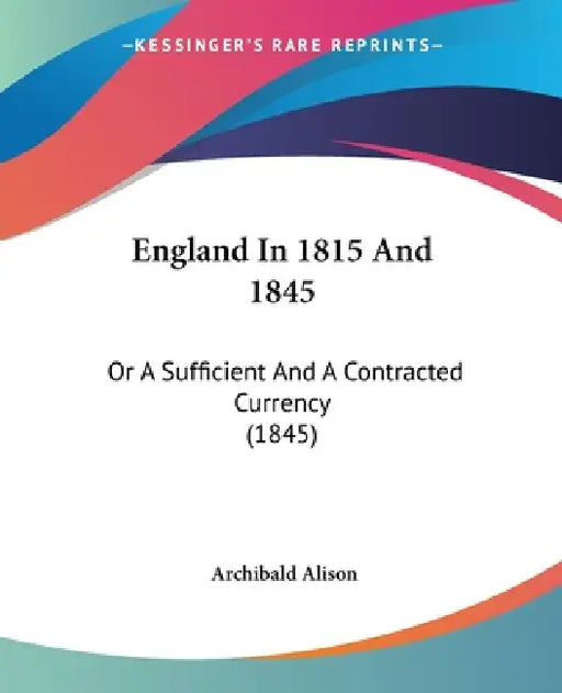 England In 1815 And 1845: Or A Sufficient And A Contracted Currency (1845) by Archibald Alison