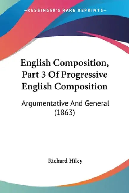 English Composition, Part 3 Of Progressive English Composition: Argumentative And General (1863) by Richard Hiley