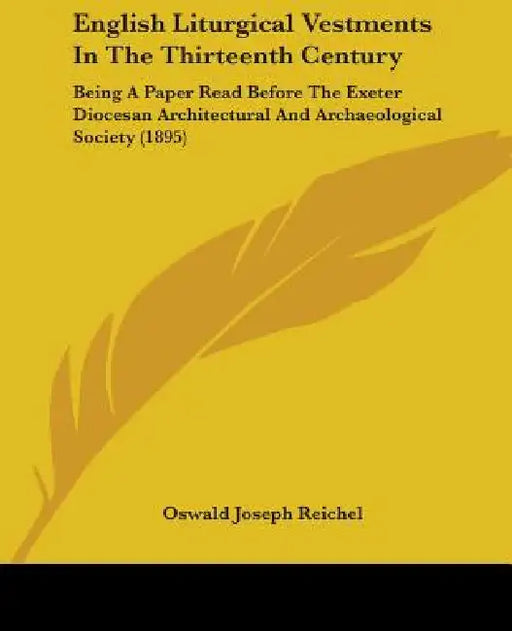 English Liturgical Vestments In The Thirteenth Century: Being A Paper Read Before The Exeter Diocesan Architectural And Archaeological Society (1895) by Oswald Joseph Reichel