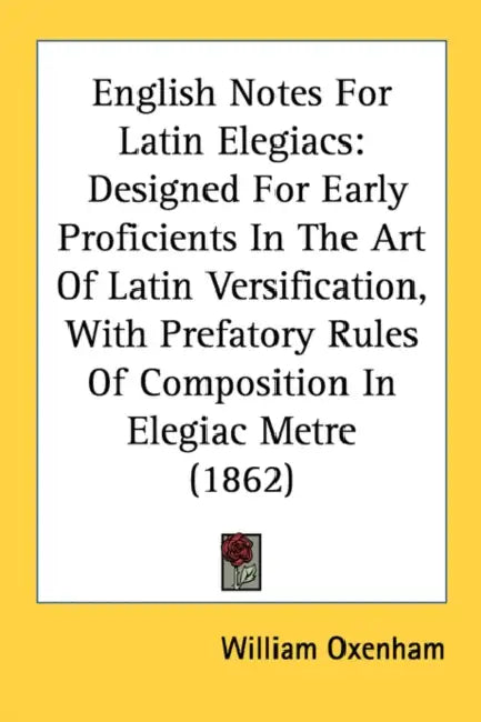 English Notes For Latin Elegiacs: Designed For Early Proficients In The Art Of Latin Versification, With Prefatory Rules Of Composition In Elegiac Met by William Oxenham
