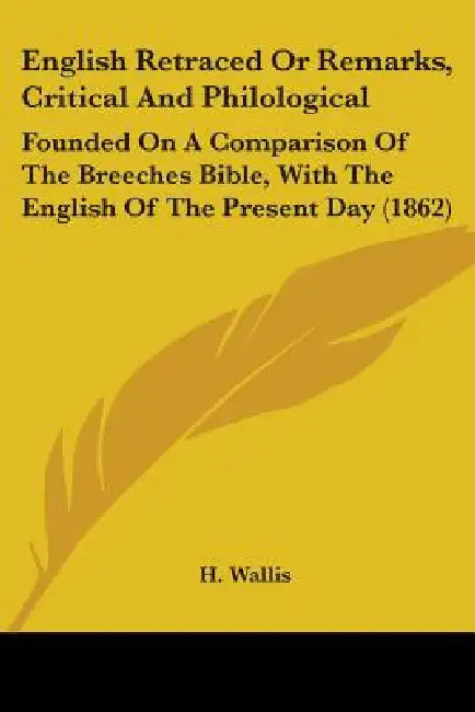 English Retraced Or Remarks, Critical And Philological: Founded On A Comparison Of The Breeches Bible, With The English Of The Present Day (1862) by H. Wallis