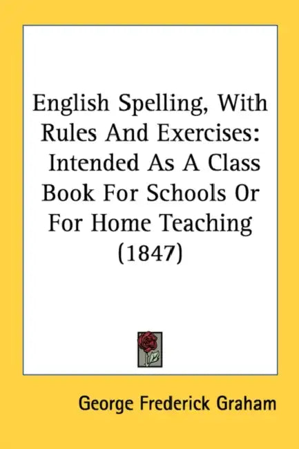 English Spelling, With Rules And Exercises: Intended As A Class Book For Schools Or For Home Teaching (1847) by George Frederick Graham