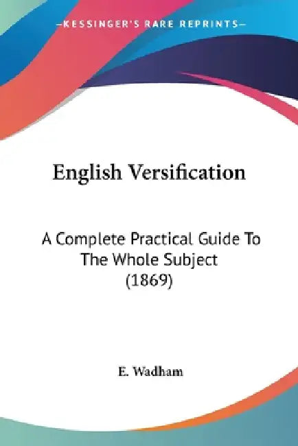 English Versification: A Complete Practical Guide To The Whole Subject (1869) by E. Wadham