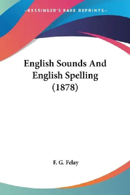 English Sounds And English Spelling (1878) by F. G. Felay