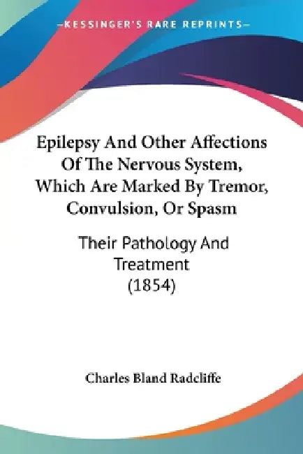 Epilepsy And Other Affections Of The Nervous System, Which Are Marked By Tremor, Convulsion, Or Spasm: Their Pathology And Treatment (1854) by Charles Bland Radcliffe