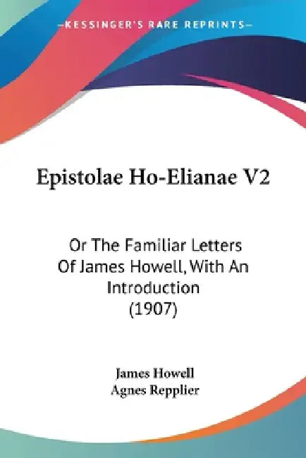 Epistolae Ho-Elianae V2: Or The Familiar Letters Of James Howell, With An Introduction (1907) by James Howell, Agnes Repplier