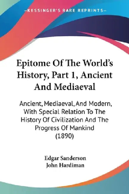 Epitome Of The World's History, Part 1, Ancient And Mediaeval: Ancient, Mediaeval, And Modern, With Special Relation To The History Of Civilization An by Edgar Sanderson, John Hardiman