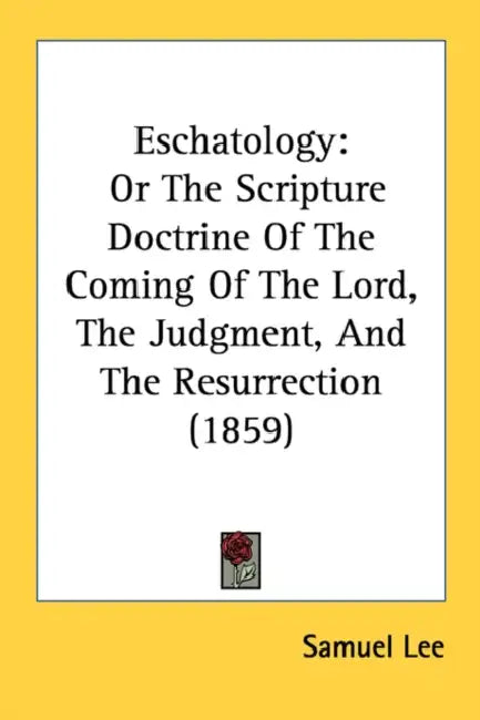 Eschatology: Or The Scripture Doctrine Of The Coming Of The Lord, The Judgment, And The Resurrection (1859) by Samuel Lee