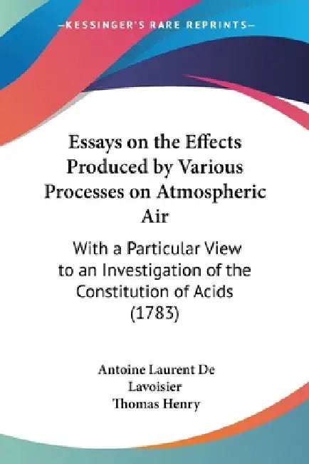 Essays on the Effects Produced by Various Processes on Atmospheric Air: With a Particular View to an Investigation of the Constitution of Acids (1783) by Antoine Laurent de Lavoisier, Thomas Henry