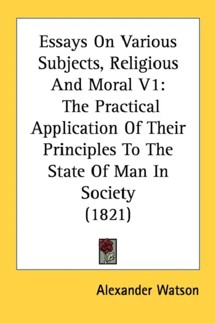 Essays On Various Subjects, Religious And Moral V1: The Practical Application Of Their Principles To The State Of Man In Society (1821) by Alexander Watson