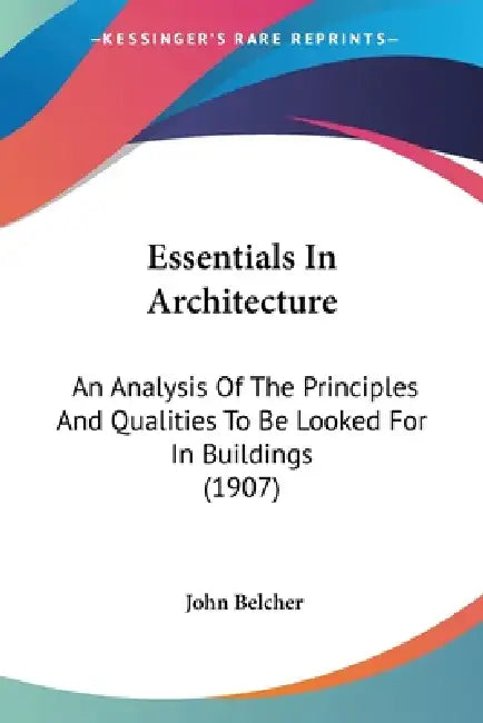 Essentials In Architecture: An Analysis Of The Principles And Qualities To Be Looked For In Buildings (1907) by John Belcher