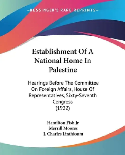 Establishment Of A National Home In Palestine: Hearings Before The Committee On Foreign Affairs, House Of Representatives, Sixty-Seventh Congress (192 by Jr. Fish Hamilton, Merrill Moores, J. Charles Linthioum