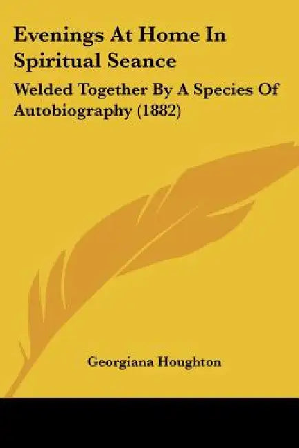 Evenings At Home In Spiritual Seance: Welded Together By A Species Of Autobiography (1882) by Georgiana Houghton