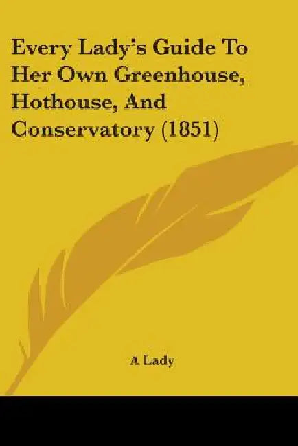 Every Lady's Guide To Her Own Greenhouse, Hothouse, And Conservatory (1851) by A. Lady