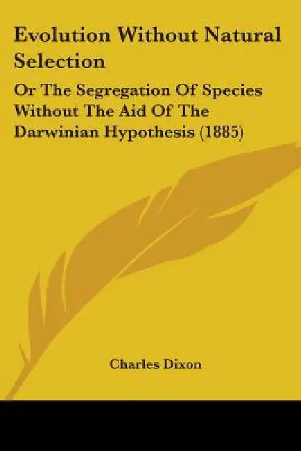 Evolution Without Natural Selection: Or The Segregation Of Species Without The Aid Of The Darwinian Hypothesis (1885) by Charles Dixon