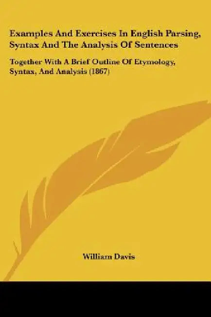 Examples and Exercises in English Parsing, Syntax and the Analysis of Sentences: Together with a Brief Outline of Etymology, Syntax, and Analysis (186 by William Davis