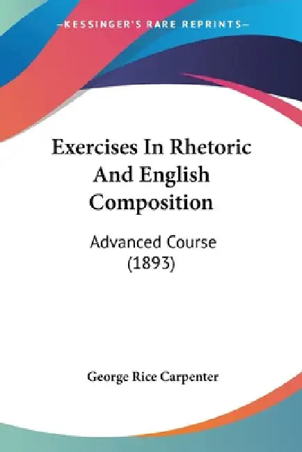 Exercises In Rhetoric And English Composition: Advanced Course (1893) by George Rice Carpenter