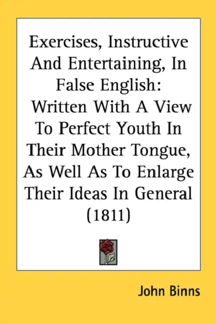 Exercises, Instructive And Entertaining, In False English: Written With A View To Perfect Youth In Their Mother Tongue, As Well As To Enlarge Their Id by John Binns