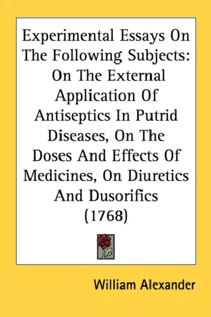 Experimental Essays On The Following Subjects: On The External Application Of Antiseptics In Putrid Diseases, On The Doses And Effects Of Medicines, O by William Alexander